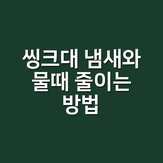 씽크대 냄새와 물때 줄이는 방법, 집에서 바로 시작하는 관리법 - 요약