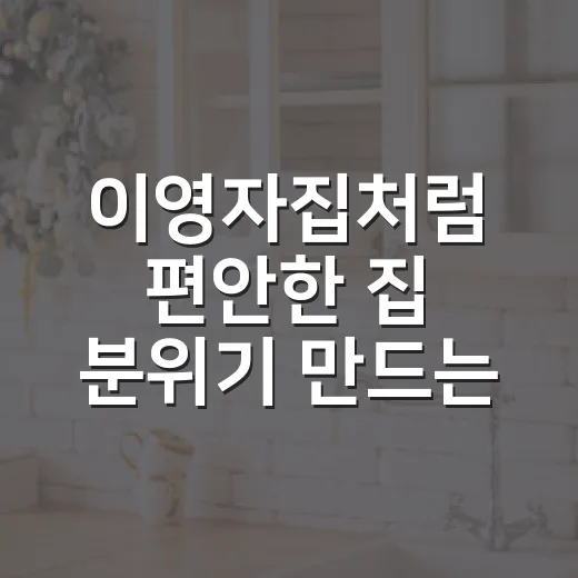 이영자집처럼 편안한 집 분위기 만드는 방법 - 요약