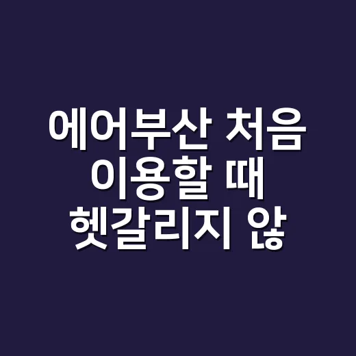 에어부산 처음 이용할 때 헷갈리지 않게 준비하는 방법 - 요약