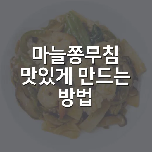 마늘쫑무침 맛있게 만드는 방법, 아삭함 살리는 양념 비율 - 요약