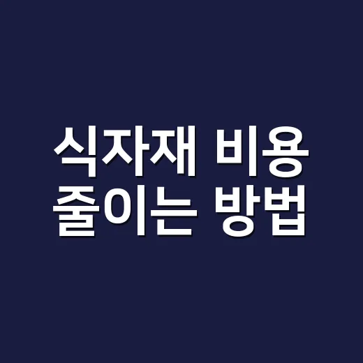 식자재 비용 줄이는 방법, 장보기 전부터 보관까지 이렇게 하면 됩니다 - 요약