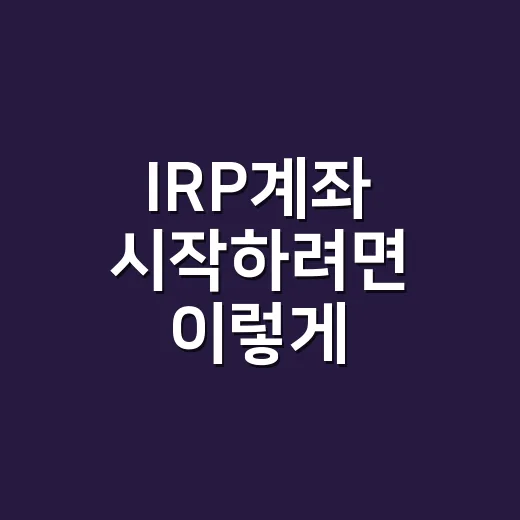 IRP계좌 시작하려면 이렇게 준비하면 됩니다 - 요약