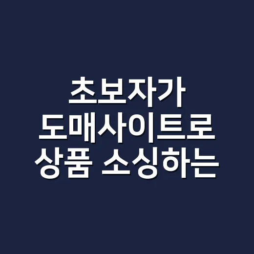 초보자가 도매사이트로 상품 소싱하는 방법, 처음엔 이렇게 시작하면 편합니다 - 요약