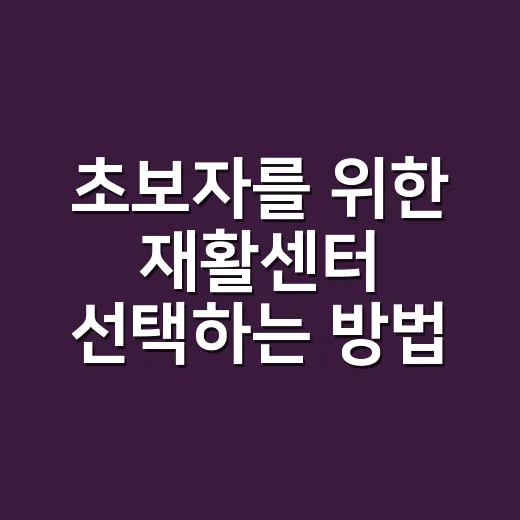 초보자를 위한 재활센터 선택하는 방법, 상담 전에 꼭 볼 체크포인트 - 요약