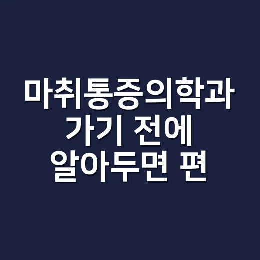 마취통증의학과 가기 전에 알아두면 편한 진료받는 방법 - 요약