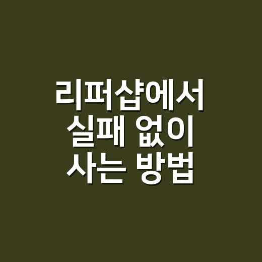 리퍼샵에서 실패 없이 사는 방법, 초보자를 위한 구매 체크리스트 - 요약