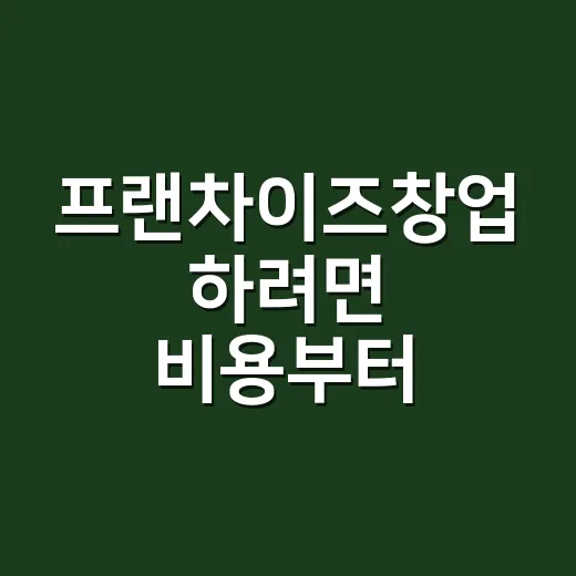 프랜차이즈창업 하려면 비용부터 계약까지 이렇게 확인하세요 - 요약