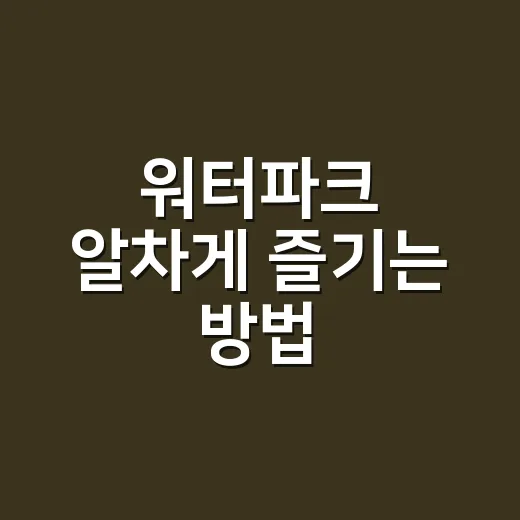 워터파크 알차게 즐기는 방법, 준비물부터 동선까지 초보자용 가이드 - 요약