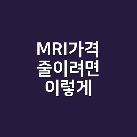 MRI가격 줄이려면 이렇게 확인하세요: 병원 가기 전 체크할 것 - 요약
