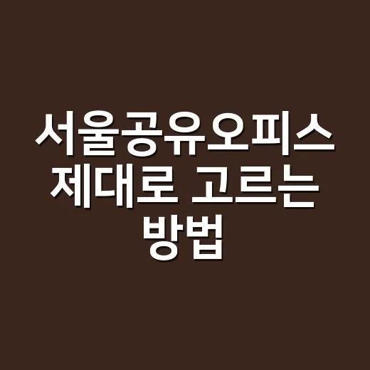서울공유오피스 제대로 고르는 방법, 위치부터 계약 조건까지 - 요약