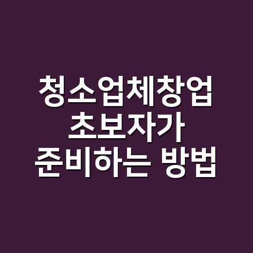 청소업체창업 초보자가 준비하는 방법, 장비부터 첫 고객까지 - 요약