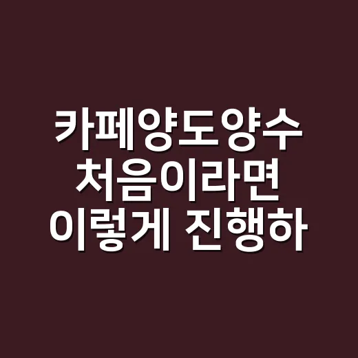 카페양도양수 처음이라면 이렇게 진행하는 방법 - 요약