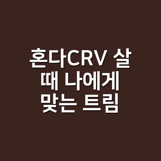혼다CRV 살 때 나에게 맞는 트림 고르는 방법 - 요약