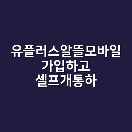 유플러스알뜰모바일 가입하고 셀프개통하는 방법 - 요약