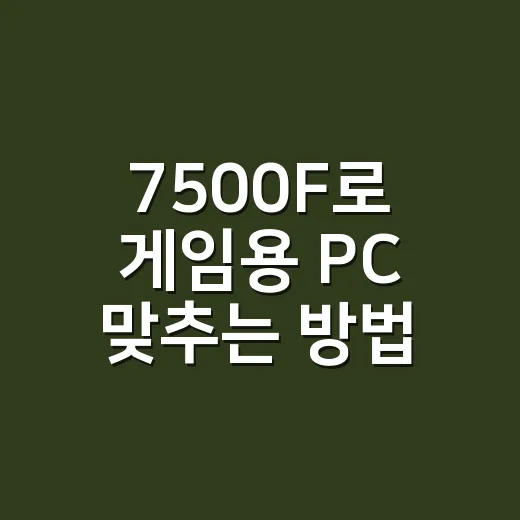 7500F로 게임용 PC 맞추는 방법 - 요약