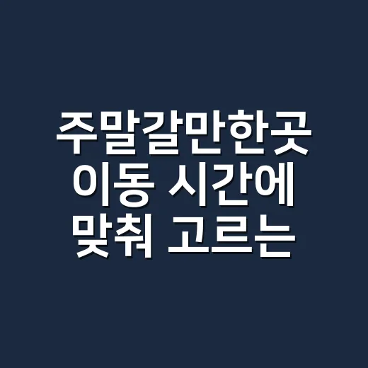 주말갈만한곳 이동 시간에 맞춰 고르는 방법 - 요약