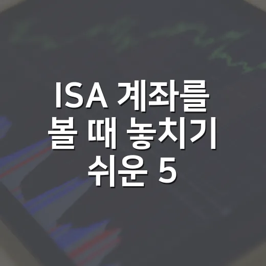 ISA 계좌를 볼 때 놓치기 쉬운 5가지 판단 기준 - 요약