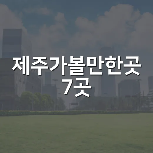 제주가볼만한곳 7곳, 처음 가도 후회 적은 동선과 선택 기준 - 요약