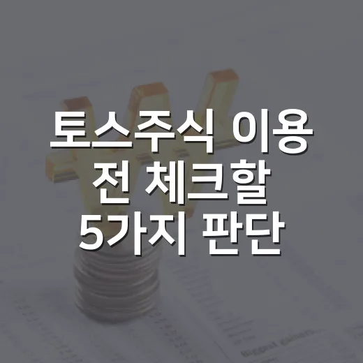 토스주식 이용 전 체크할 5가지 판단 기준 - 요약