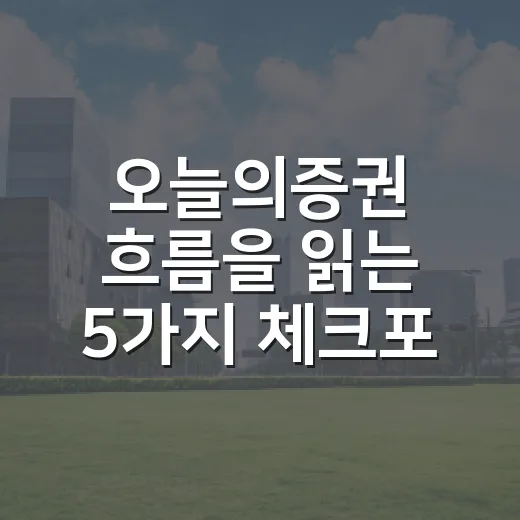 오늘의증권 흐름을 읽는 5가지 체크포인트 - 요약
