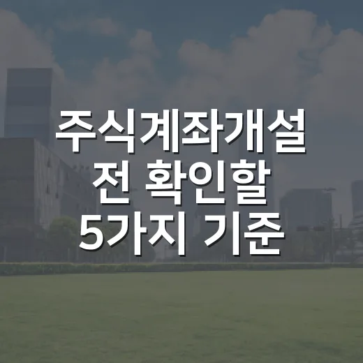 주식계좌개설 전 확인할 5가지 기준: 수수료보다 중요한 선택법 - 요약