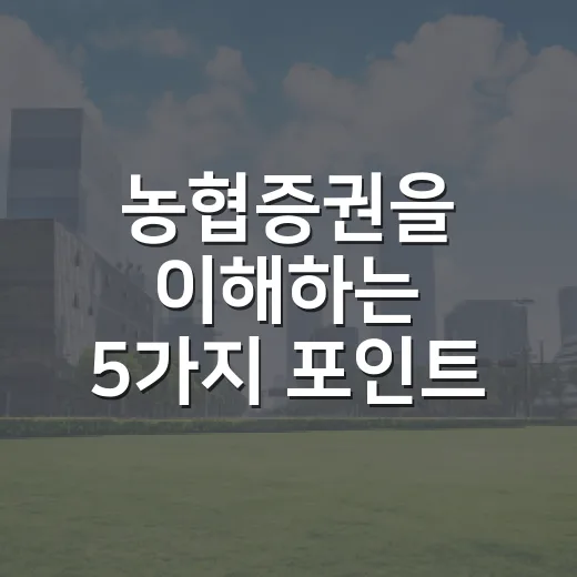 농협증권을 이해하는 5가지 포인트, 지금은 NH투자증권으로 봐야 하는 이유 - 요약