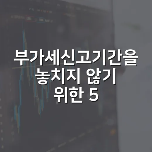 부가세신고기간을 놓치지 않기 위한 5가지 체크포인트 - 요약