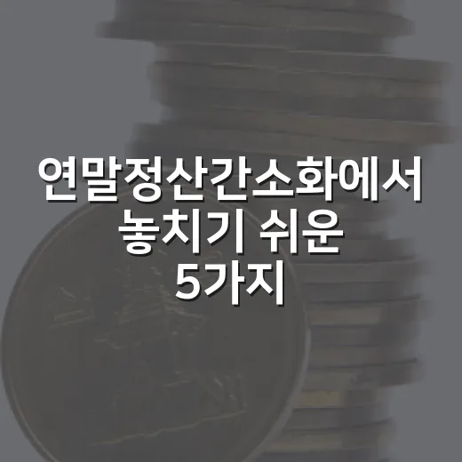 연말정산간소화에서 놓치기 쉬운 5가지 체크포인트 - 요약