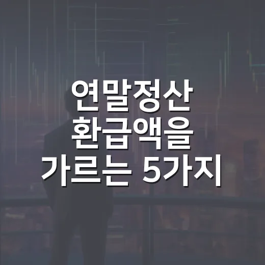 연말정산 환급액을 가르는 5가지 변수 - 요약