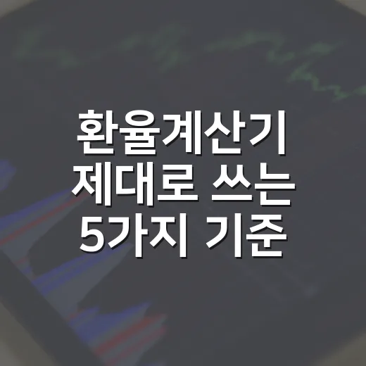 환율계산기 제대로 쓰는 5가지 기준: 달러 환전 전 꼭 보는 숫자들 - 요약