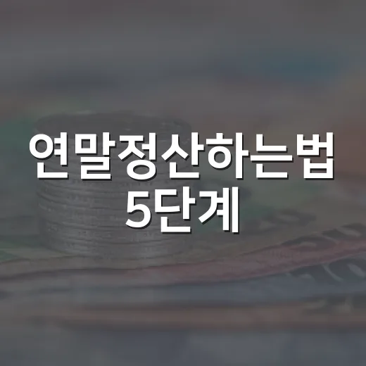 연말정산하는법 5단계: 환급보다 중요한 공제 오류 줄이는 순서 - 요약
