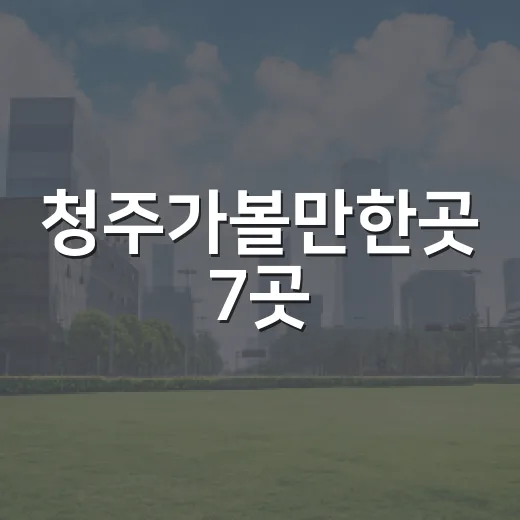 청주가볼만한곳 7곳, 당일치기부터 1박 2일까지 보는 현실 코스 - 요약