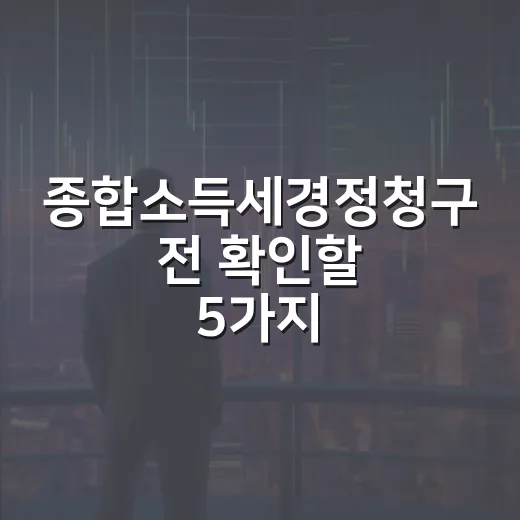 종합소득세경정청구 전 확인할 5가지 기준 - 요약
