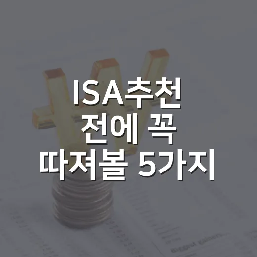 ISA추천 전에 꼭 따져볼 5가지 기준 - 요약