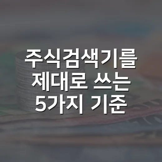 주식검색기를 제대로 쓰는 5가지 기준: 급등주보다 확률을 거르는 법 - 요약