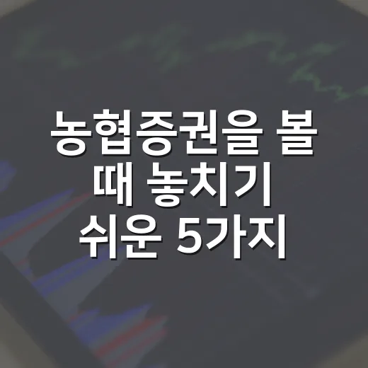 농협증권을 볼 때 놓치기 쉬운 5가지 포인트 - 요약