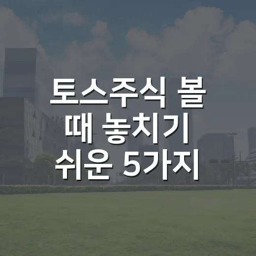 토스주식 볼 때 놓치기 쉬운 5가지 판단 기준 - 요약