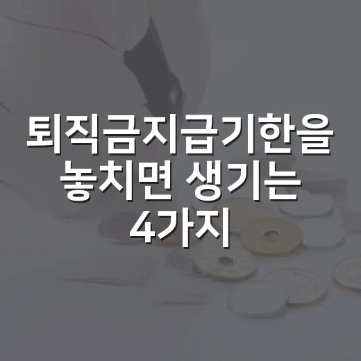 퇴직금지급기한을 놓치면 생기는 4가지 체크포인트 - 요약