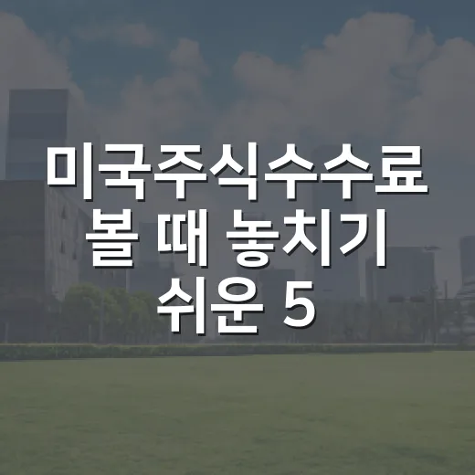 미국주식수수료 볼 때 놓치기 쉬운 5가지 비용 구조 - 요약