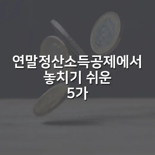 연말정산소득공제에서 놓치기 쉬운 5가지 판단 기준 - 요약