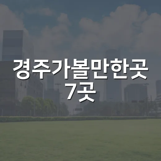 경주가볼만한곳 7곳, 처음 가도 동선이 무너지지 않는 코스 - 요약