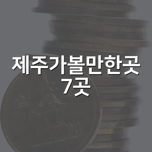 제주가볼만한곳 7곳, 시간과 동선까지 따져 고르는 여행 기준 - 요약