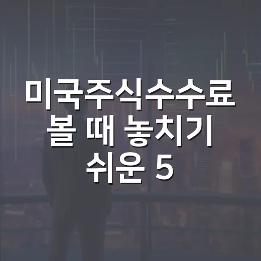 미국주식수수료 볼 때 놓치기 쉬운 5가지 비용 구조 - 요약