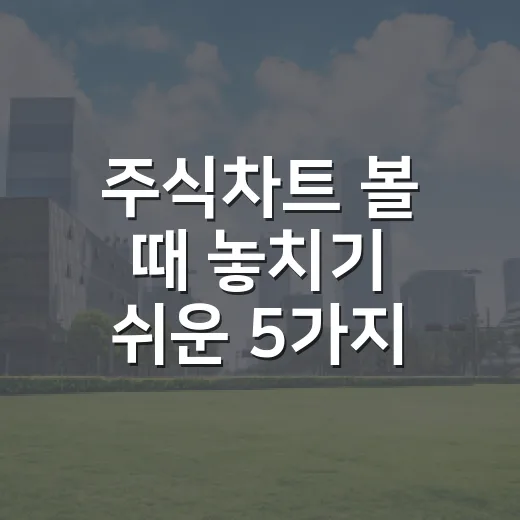 주식차트 볼 때 놓치기 쉬운 5가지 판단 기준 - 요약