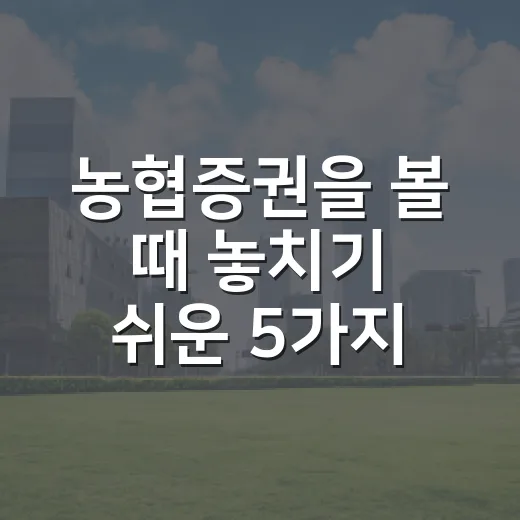 농협증권을 볼 때 놓치기 쉬운 5가지 관전 포인트 - 요약
