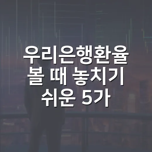우리은행환율 볼 때 놓치기 쉬운 5가지 체크포인트 - 요약