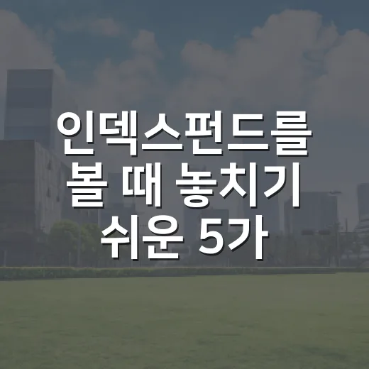인덱스펀드를 볼 때 놓치기 쉬운 5가지 판단 기준 - 요약