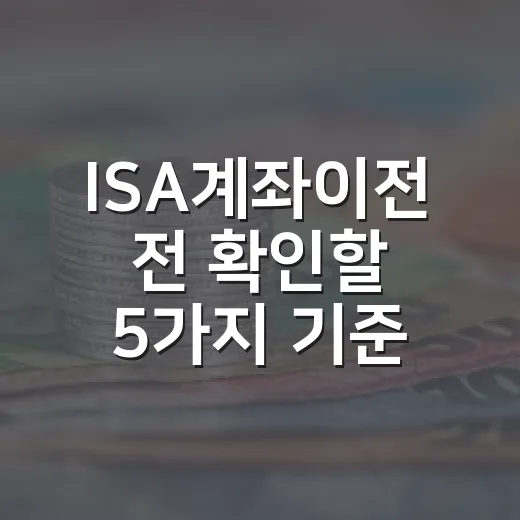 ISA계좌이전 전 확인할 5가지 기준: 세제혜택은 지키고 선택지는 넓히는 법 - 요약