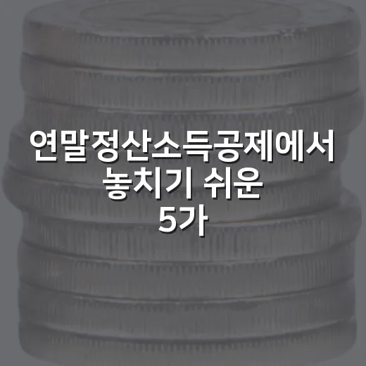 연말정산소득공제에서 놓치기 쉬운 5가지 판단 기준 - 요약