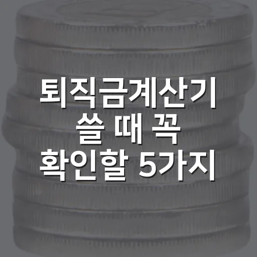 퇴직금계산기 쓸 때 꼭 확인할 5가지 숫자 - 요약